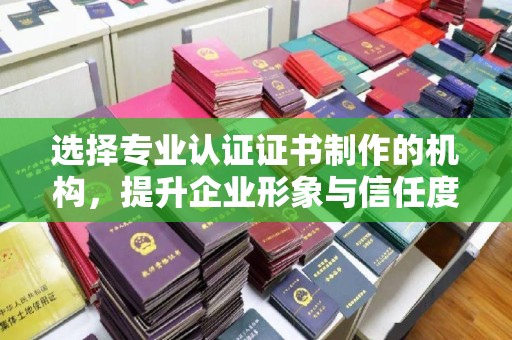 乌恰选择专业认证证书制作的机构，提升企业形象与信任度